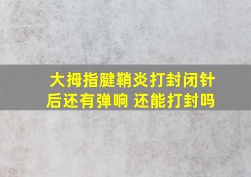 大拇指腱鞘炎打封闭针后还有弹响 还能打封吗